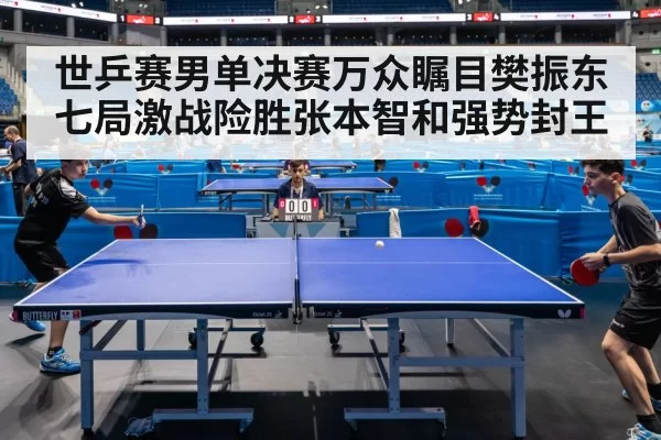世乒赛男单决赛万众瞩目樊振东七局激战险胜张本智和强势封王