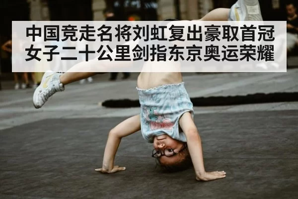 中国竞走名将刘虹复出豪取首冠 女子二十公里剑指东京奥运荣耀