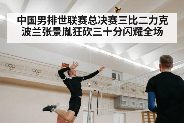 中国男排世联赛总决赛三比二力克波兰张景胤狂砍三十分闪耀全场