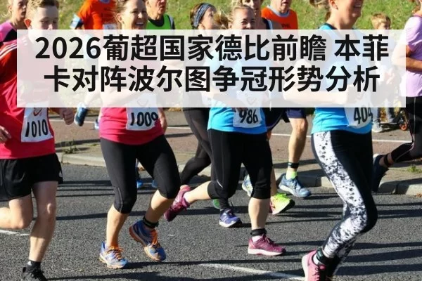 2026葡超国家德比前瞻 本菲卡对阵波尔图争冠形势分析