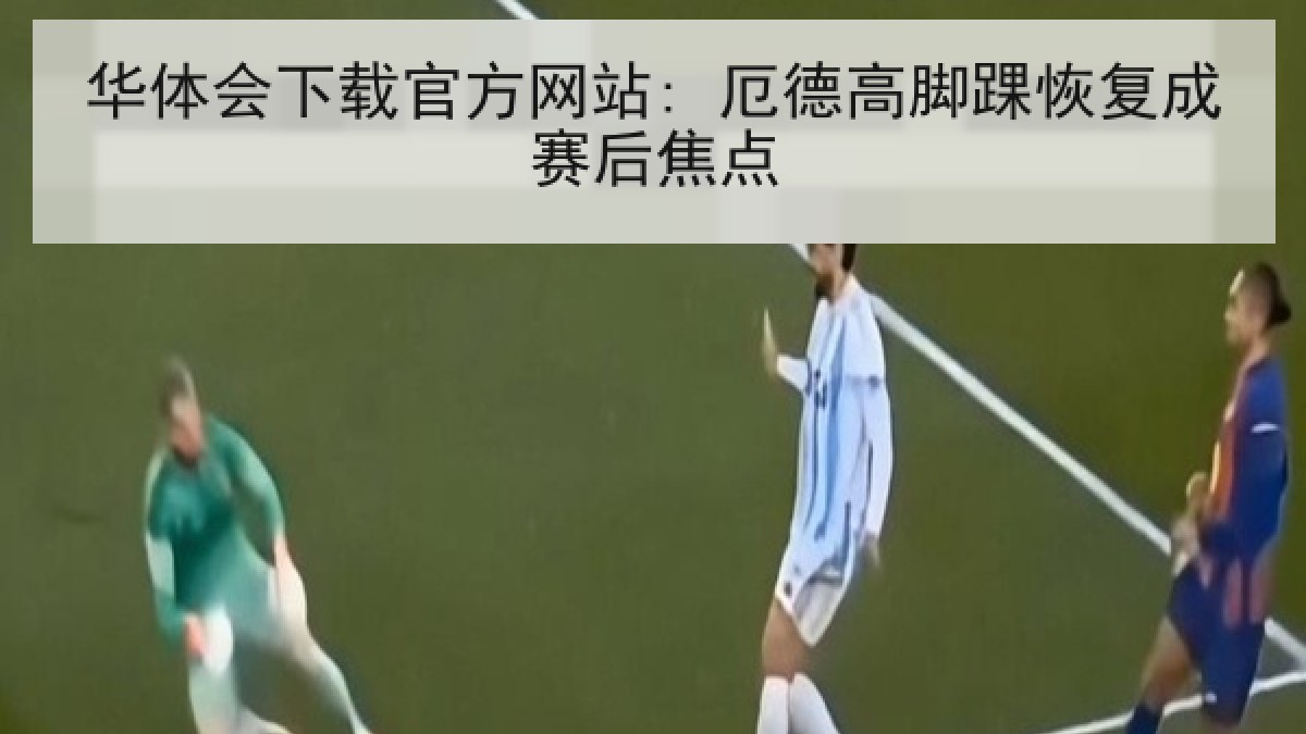 华体会下载官方网站: 厄德高脚踝恢复成赛后焦点 华体会下载官方网站: 厄德高脚踝恢复成赛后焦点